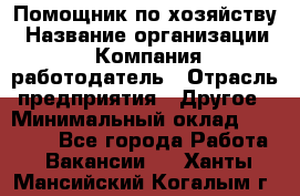 Помощник по хозяйству › Название организации ­ Компания-работодатель › Отрасль предприятия ­ Другое › Минимальный оклад ­ 30 000 - Все города Работа » Вакансии   . Ханты-Мансийский,Когалым г.